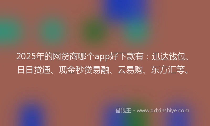 2025年的网货商哪个app好下款有：迅达钱包、日日贷通、现金秒贷易融、云易购、东方汇等。