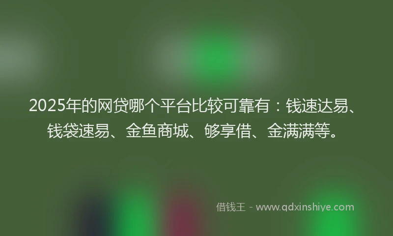 2025年的网贷哪个平台比较可靠有：钱速达易、钱袋速易、金鱼商城、够享借、金满满等。