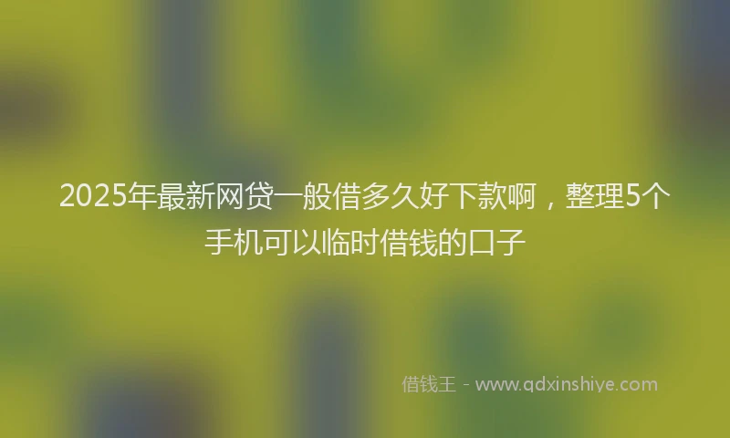 2025年最新网贷一般借多久好下款啊，整理5个手机可以临时借钱的口子