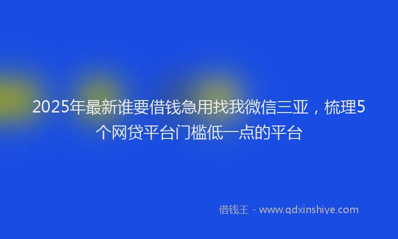 2025年最新谁要借钱急用找我微信三亚，梳理5个网贷平台门槛低一点的平台