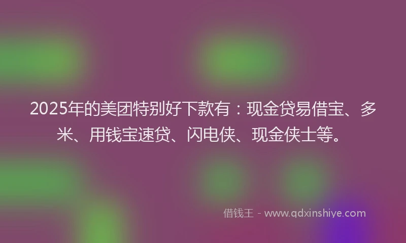 2025年的美团特别好下款有：现金贷易借宝、多米、用钱宝速贷、闪电侠、现金侠士等。