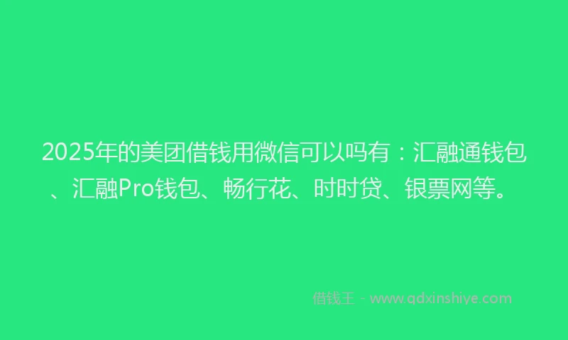 2025年的美团借钱用微信可以吗有：汇融通钱包、汇融Pro钱包、畅行花、时时贷、银票网等。