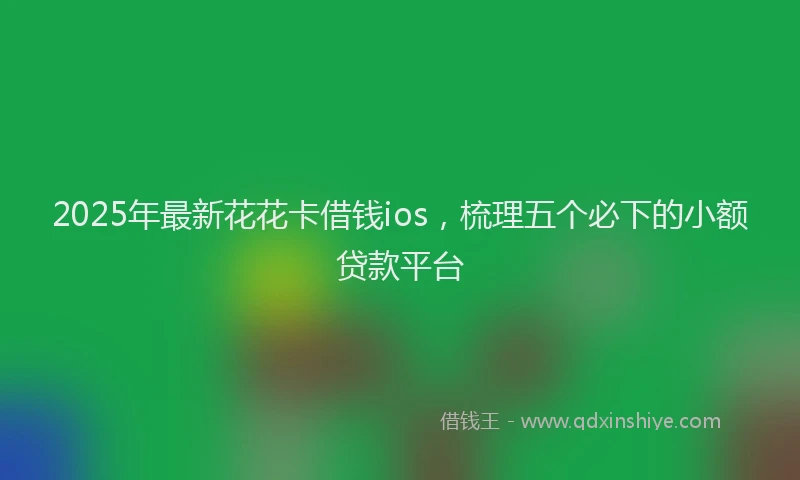 2025年最新花花卡借钱ios，梳理五个必下的小额贷款平台