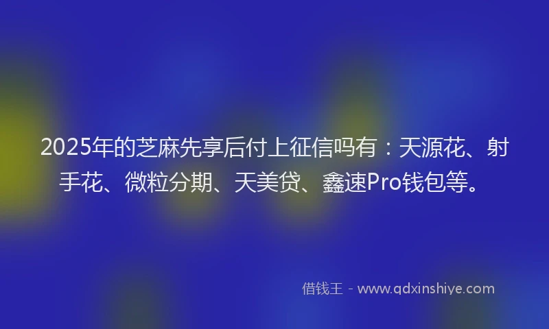 2025年的芝麻先享后付上征信吗有：天源花、射手花、微粒分期、天美贷、鑫速Pro钱包等。