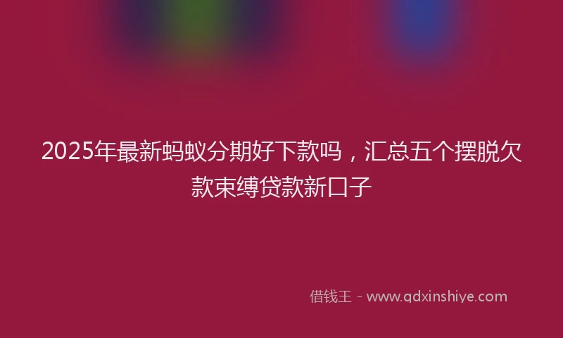 2025年最新蚂蚁分期好下款吗，汇总五个摆脱欠款束缚贷款新口子