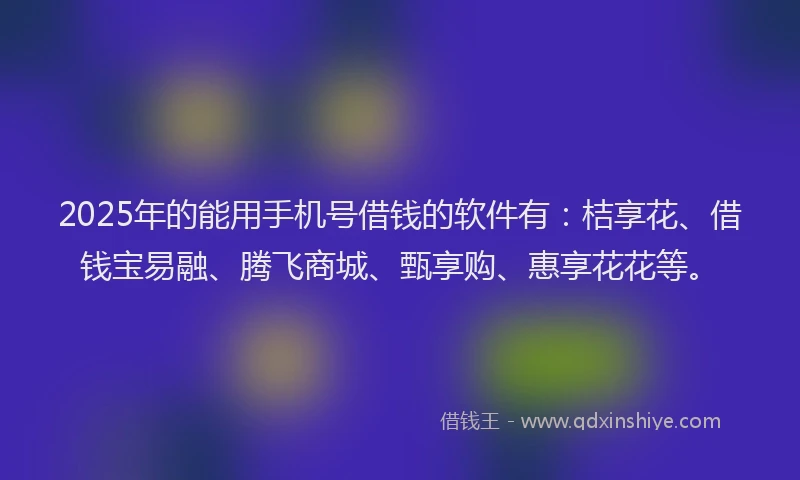 2025年的能用手机号借钱的软件有：桔享花、借钱宝易融、腾飞商城、甄享购、惠享花花等。