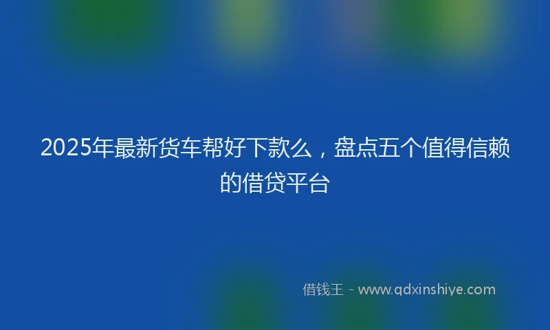 2025年最新货车帮好下款么，盘点五个值得信赖的借贷平台
