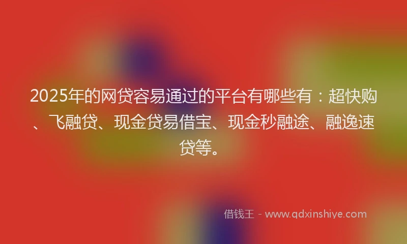 2025年的网贷容易通过的平台有哪些有：超快购、飞融贷、现金贷易借宝、现金秒融途、融逸速贷等。