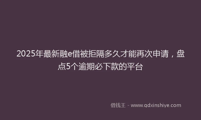 2025年最新融e借被拒隔多久才能再次申请，盘点5个逾期必下款的平台