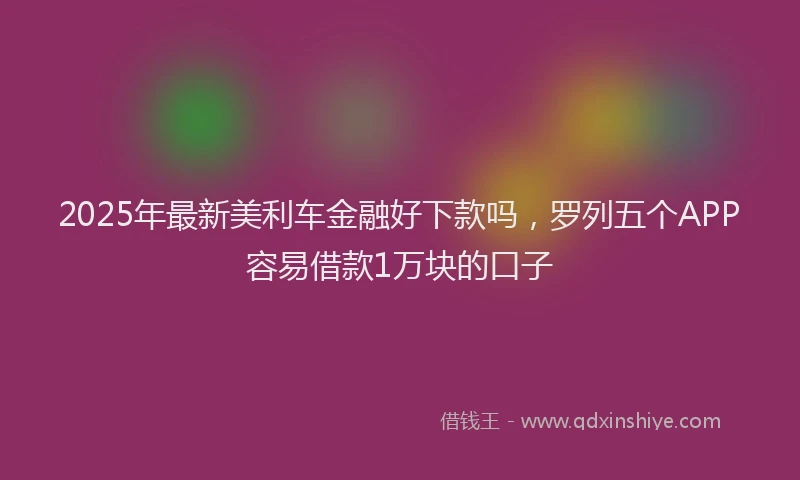 2025年最新美利车金融好下款吗，罗列五个APP容易借款1万块的口子