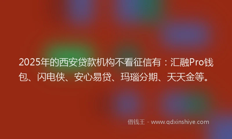 2025年的西安贷款机构不看征信有：汇融Pro钱包、闪电侠、安心易贷、玛瑙分期、天天金等。