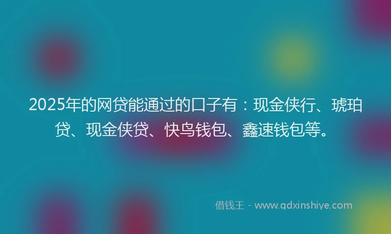 2025年的网贷能通过的口子有：现金侠行、琥珀贷、现金侠贷、快鸟钱包、鑫速钱包等。