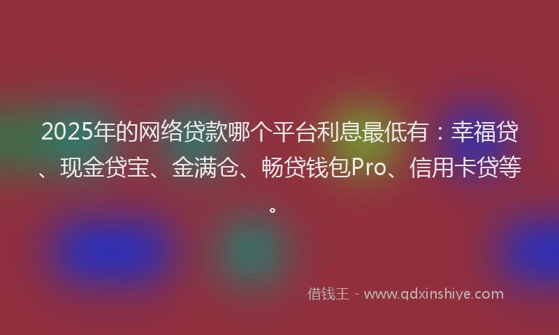 2025年的网络贷款哪个平台利息最低有：幸福贷、现金贷宝、金满仓、畅贷钱包Pro、信用卡贷等。
