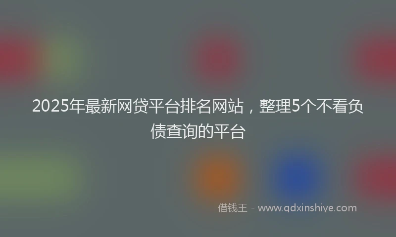2025年最新网贷平台排名网站，整理5个不看负债查询的平台