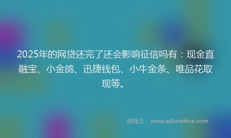 2025年的网贷还完了还会影响征信吗有：现金直融宝、小金鸽、迅捷钱包、小牛金条、唯品花取现等。