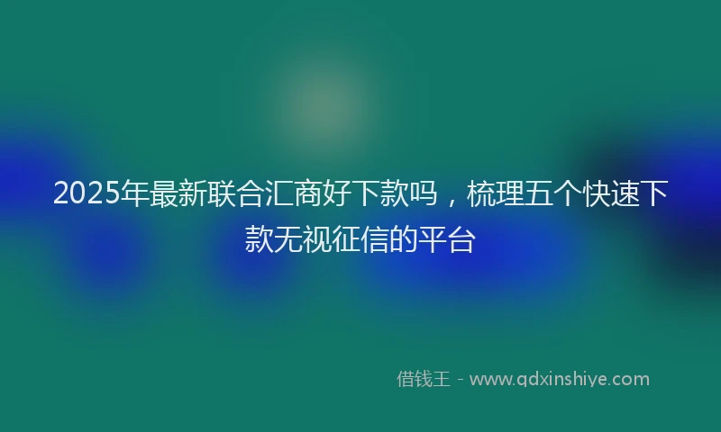 2025年最新联合汇商好下款吗，梳理五个快速下款无视征信的平台