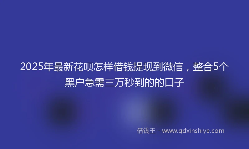 2025年最新花呗怎样借钱提现到微信，整合5个黑户急需三万秒到的的口子
