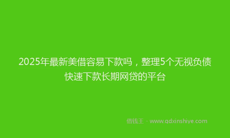 2025年最新美借容易下款吗，整理5个无视负债快速下款长期网贷的平台