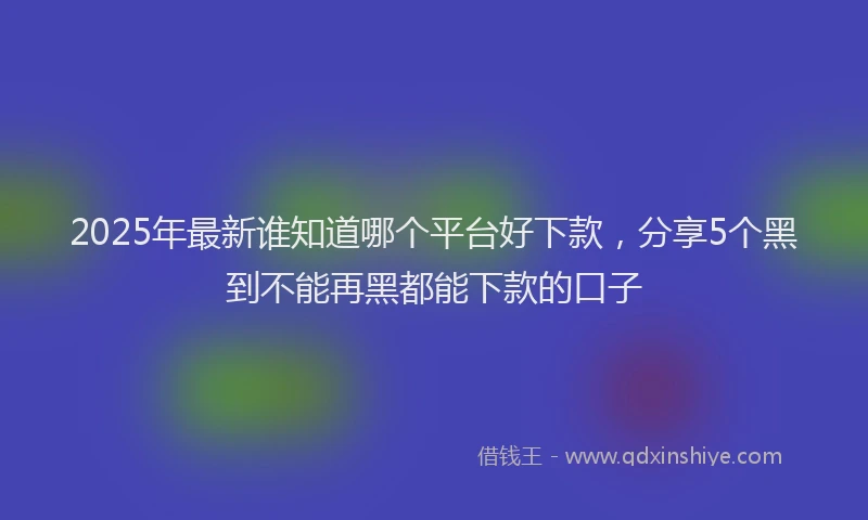 2025年最新谁知道哪个平台好下款，分享5个黑到不能再黑都能下款的口子