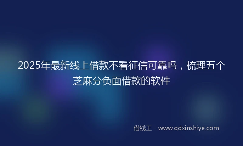 2025年最新线上借款不看征信可靠吗，梳理五个芝麻分负面借款的软件