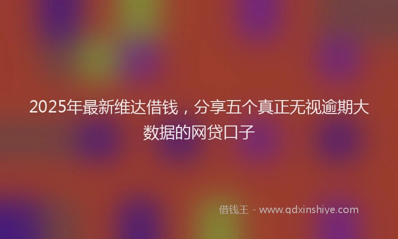 2025年最新维达借钱，分享五个真正无视逾期大数据的网贷口子