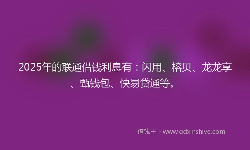 2025年的联通借钱利息有：闪用、榕贝、龙龙享、甄钱包、快易贷通等。