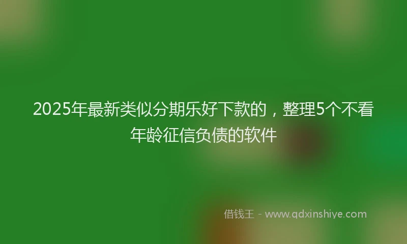 2025年最新类似分期乐好下款的，整理5个不看年龄征信负债的软件