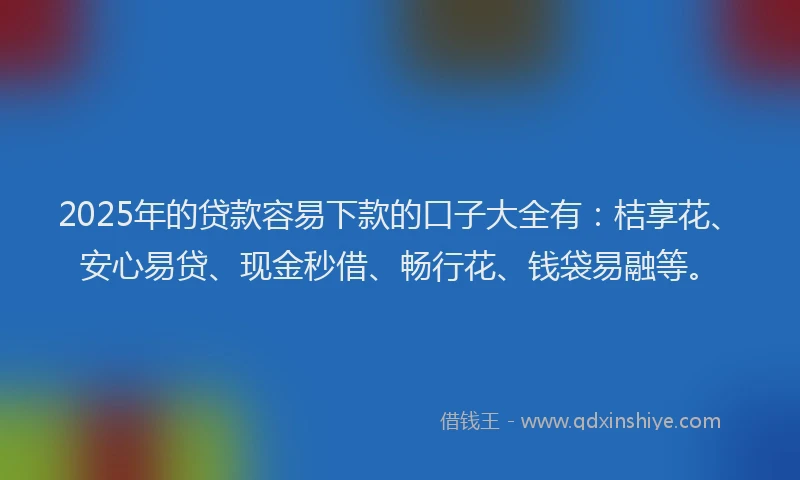 2025年的贷款容易下款的口子大全有：桔享花、安心易贷、现金秒借、畅行花、钱袋易融等。