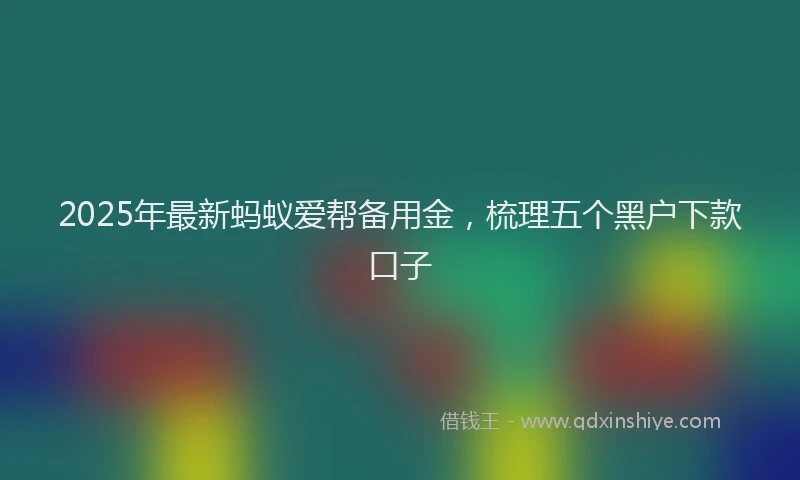 2025年最新蚂蚁爱帮备用金,梳理五个黑户下款口子