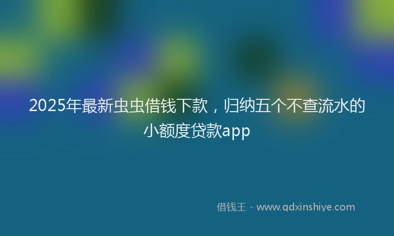 2025年最新虫虫借钱下款，归纳五个不查流水的小额度贷款app
