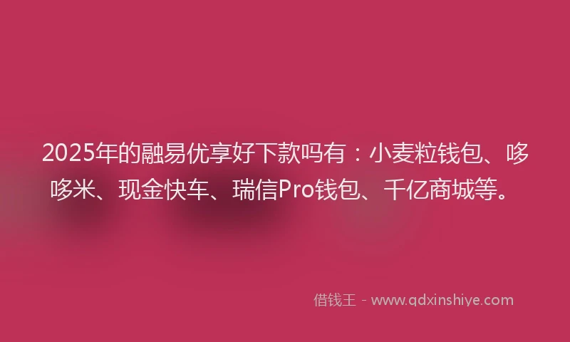 2025年的融易优享好下款吗有:小麦粒钱包、哆哆米、现金快车、瑞信Pro钱包、千亿商城等。