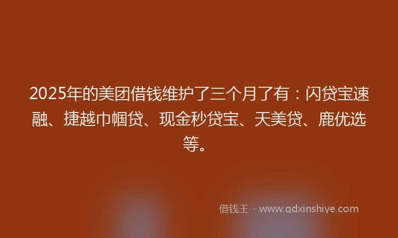 2025年的美团借钱维护了三个月了有：闪贷宝速融、捷越巾帼贷、现金秒贷宝、天美贷、鹿优选等。