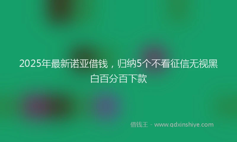 2025年最新诺亚借钱，归纳5个不看征信无视黑白百分百下款