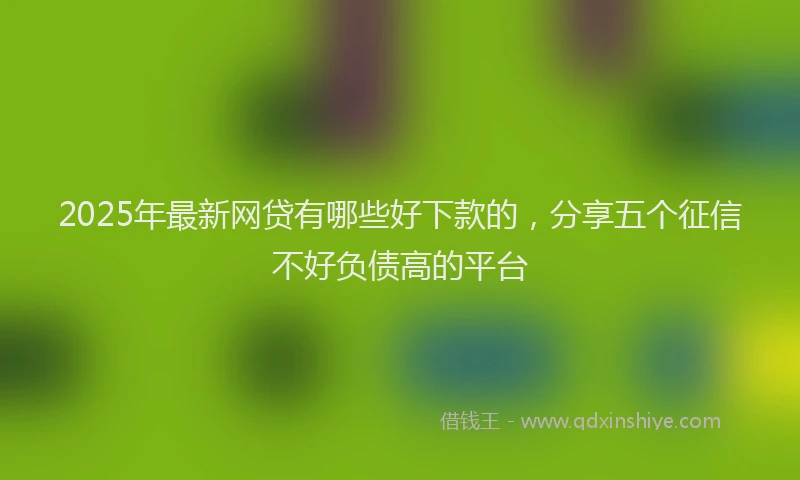 2025年最新网贷有哪些好下款的，分享五个征信不好负债高的平台