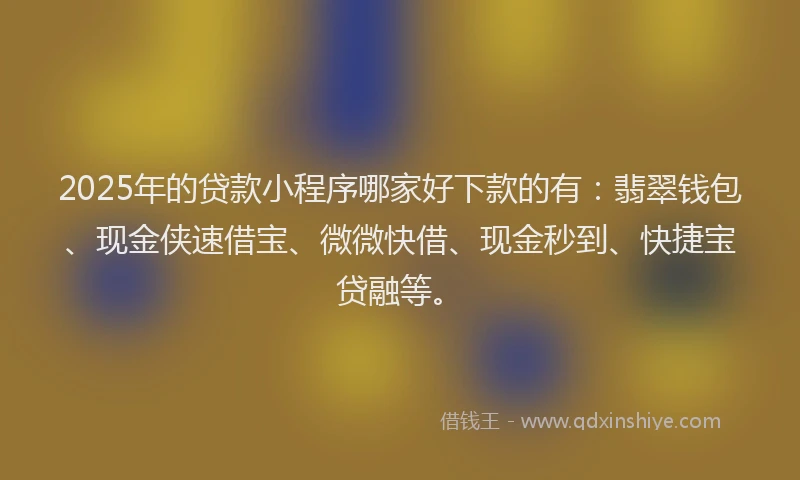 2025年的贷款小程序哪家好下款的有：翡翠钱包、现金侠速借宝、微微快借、现金秒到、快捷宝贷融等。