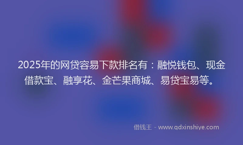 2025年的网贷容易下款排名有：融悦钱包、现金借款宝、融享花、金芒果商城、易贷宝易等。