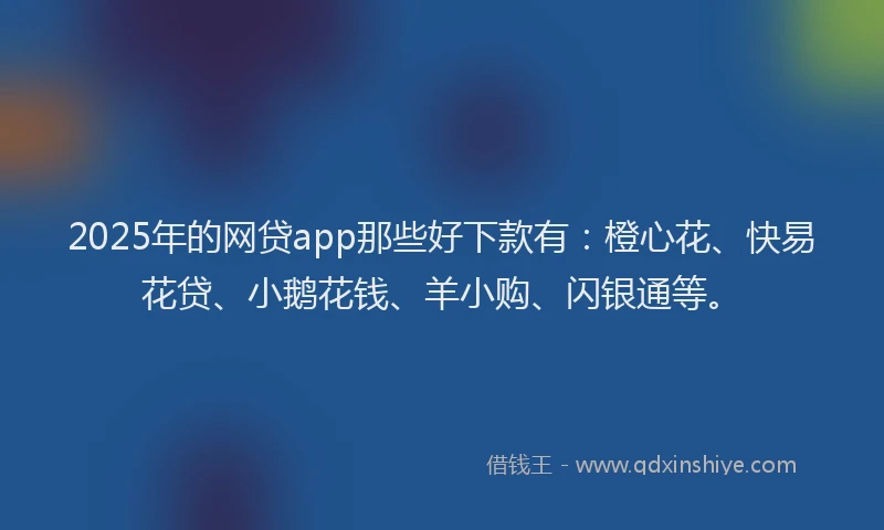 2025年的网贷app那些好下款有：橙心花、快易花贷、小鹅花钱、羊小购、闪银通等。