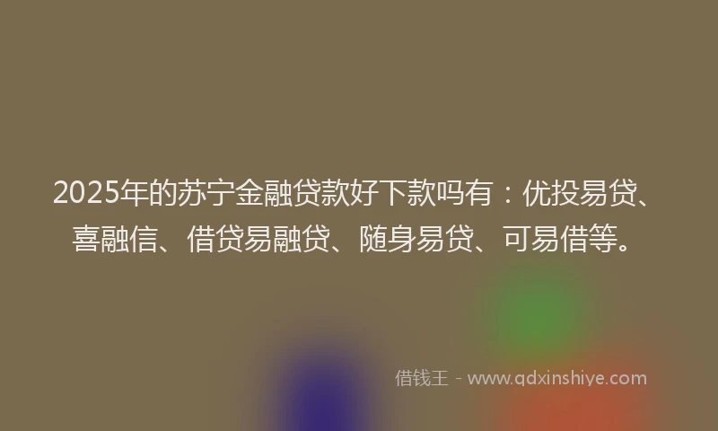 2025年的苏宁金融贷款好下款吗有：优投易贷、喜融信、借贷易融贷、随身易贷、可易借等。
