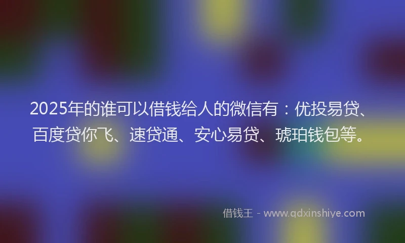 2025年的谁可以借钱给人的微信有：优投易贷、百度贷你飞、速贷通、安心易贷、琥珀钱包等。