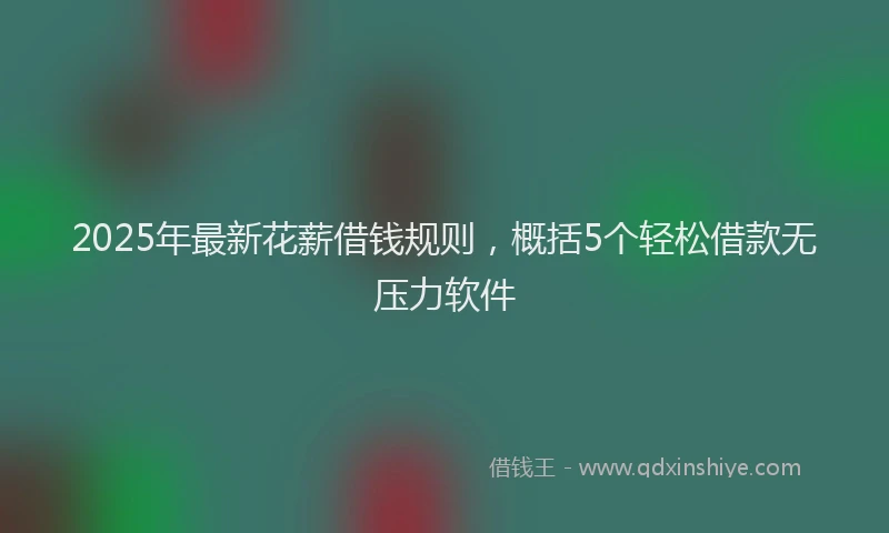 2025年最新花薪借钱规则，概括5个轻松借款无压力软件
