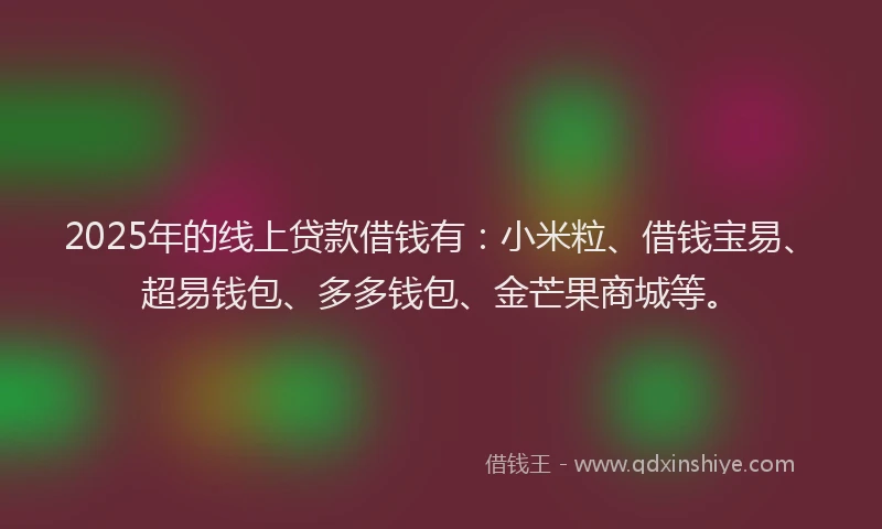 2025年的线上贷款借钱有：小米粒、借钱宝易、超易钱包、多多钱包、金芒果商城等。