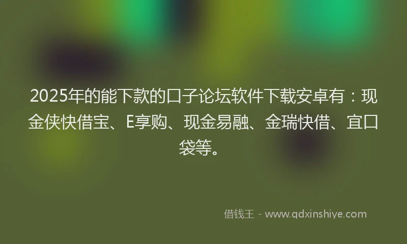 2025年的能下款的口子论坛软件下载安卓有：现金侠快借宝、E享购、现金易融、金瑞快借、宜口袋等。