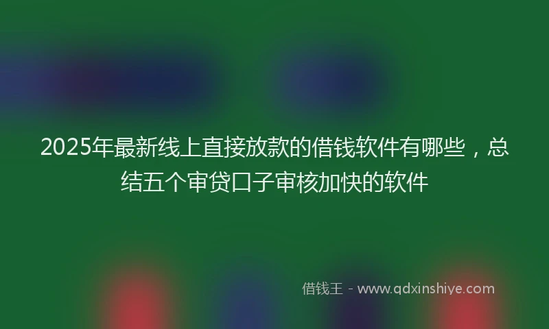 2025年最新线上直接放款的借钱软件有哪些，总结五个审贷口子审核加快的软件