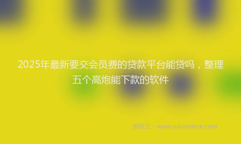 2025年最新要交会员费的贷款平台能贷吗，整理五个高炮能下款的软件