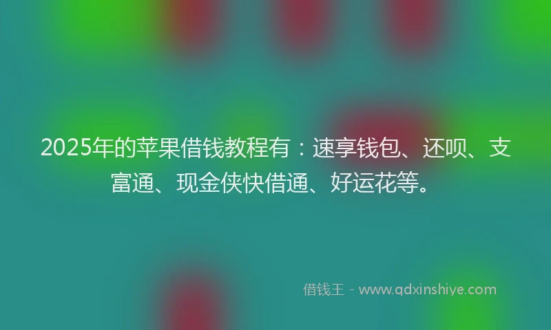 2025年的苹果借钱教程有：速享钱包、还呗、支富通、现金侠快借通、好运花等。