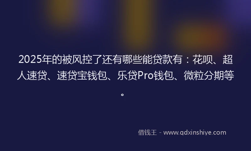 2025年的被风控了还有哪些能贷款有：花呗、超人速贷、速贷宝钱包、乐贷Pro钱包、微粒分期等。