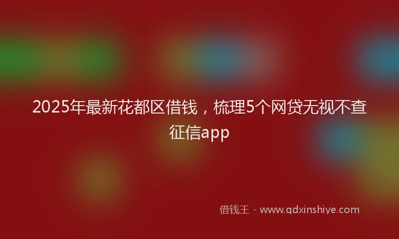 2025年最新花都区借钱，梳理5个网贷无视不查征信app