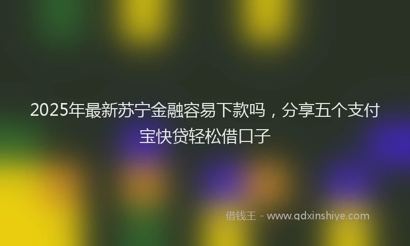 2025年最新苏宁金融容易下款吗，分享五个支付宝快贷轻松借口子