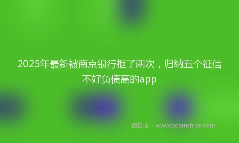 2025年最新被南京银行拒了两次，归纳五个征信不好负债高的app