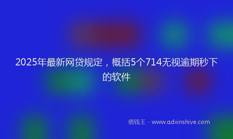 2025年最新网贷规定，概括5个714无视逾期秒下的软件